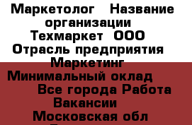 Маркетолог › Название организации ­ Техмаркет, ООО › Отрасль предприятия ­ Маркетинг › Минимальный оклад ­ 20 000 - Все города Работа » Вакансии   . Московская обл.,Бронницы г.